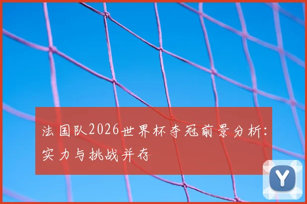 法国队2026世界杯夺冠前景分析：实力与挑战并存