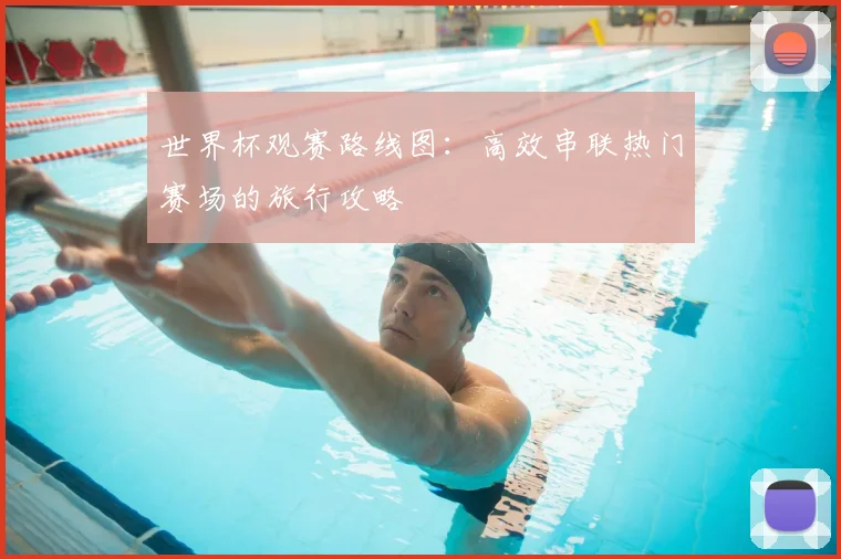 世界杯观赛路线图：高效串联热门赛场的旅行攻略