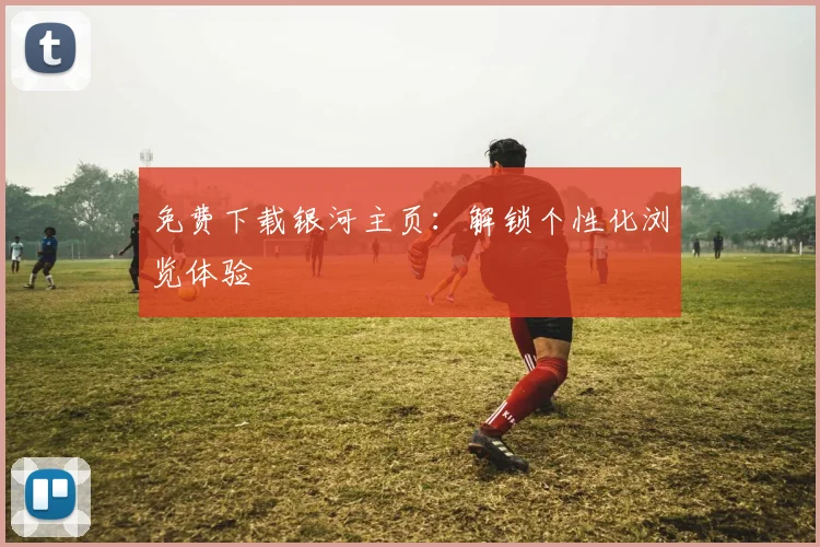 免费下载银河主页：解锁个性化浏览体验