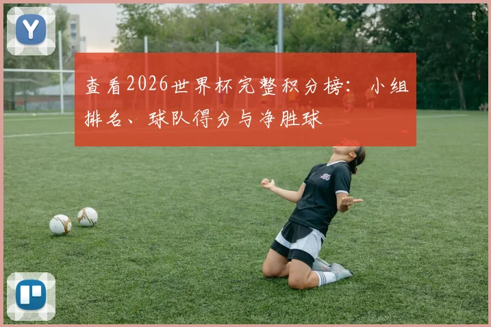 查看2026世界杯完整积分榜：小组排名、球队得分与净胜球