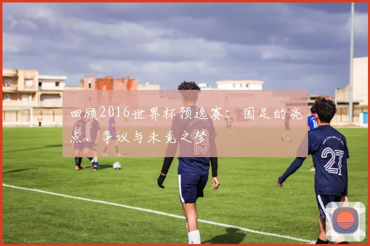回顾2016世界杯预选赛：国足的亮点、争议与未竟之梦