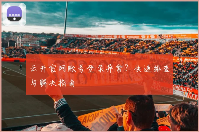 云开官网账号登录异常？快速排查与解决指南