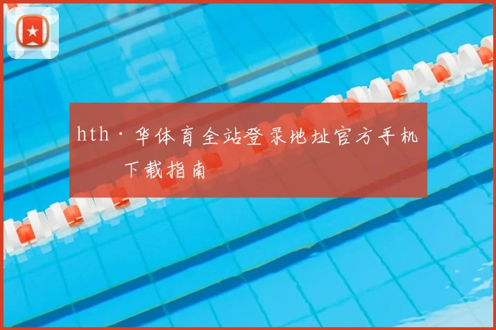 hth·华体育全站登录地址官方手机版下载指南