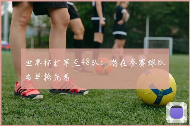 世界杯扩军至48队：潜在参赛球队名单抢先看