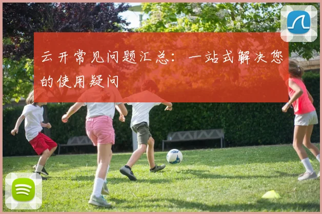 云开常见问题汇总：一站式解决您的使用疑问
