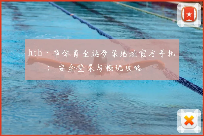 hth·华体育全站登录地址官方手机版：安全登录与畅玩攻略
