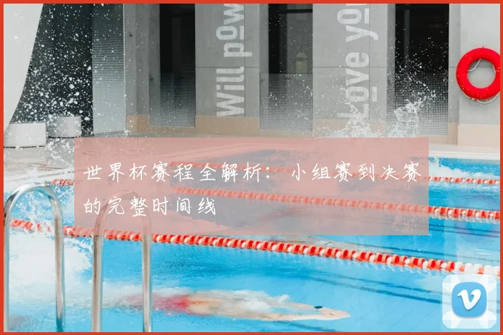 世界杯赛程全解析：小组赛到决赛的完整时间线