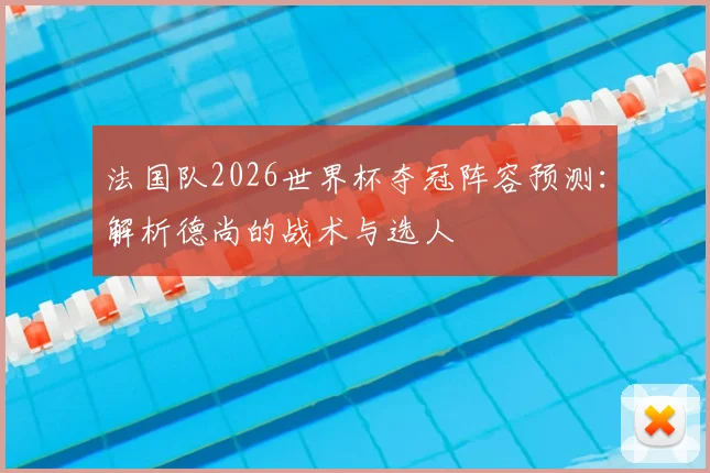 法国队2026世界杯夺冠阵容预测：解析德尚的战术与选人