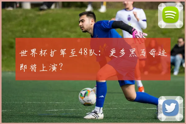世界杯扩军至48队：更多黑马奇迹即将上演？
