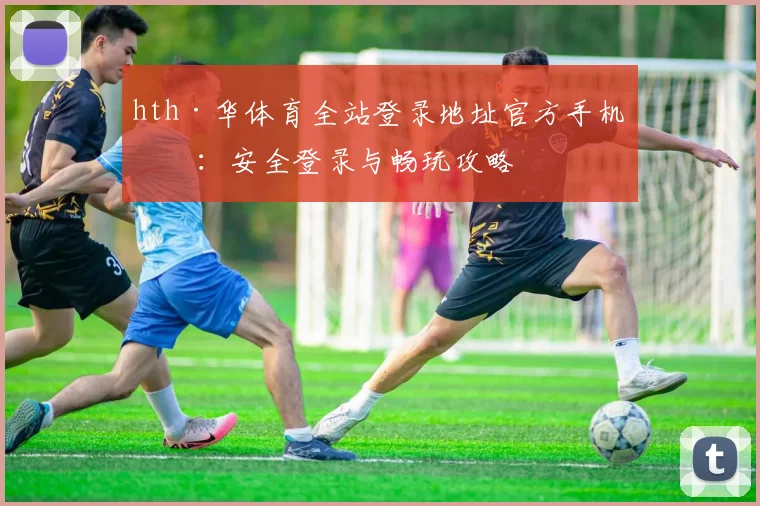 hth·华体育全站登录地址官方手机版：安全登录与畅玩攻略