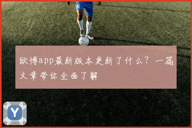 欧博app最新版本更新了什么？一篇文章带你全面了解