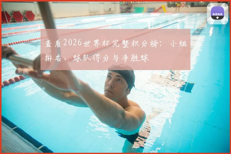 查看2026世界杯完整积分榜：小组排名、球队得分与净胜球