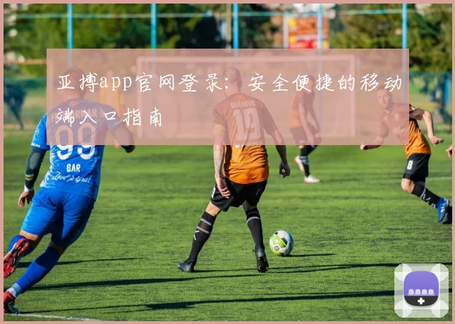 亚搏app官网登录：安全便捷的移动端入口指南
