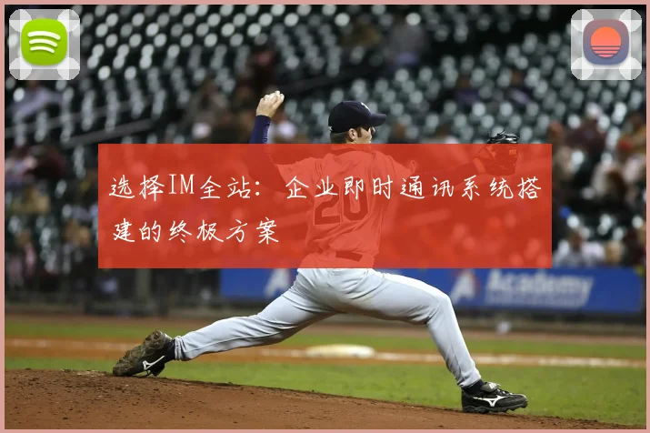 选择IM全站：企业即时通讯系统搭建的终极方案