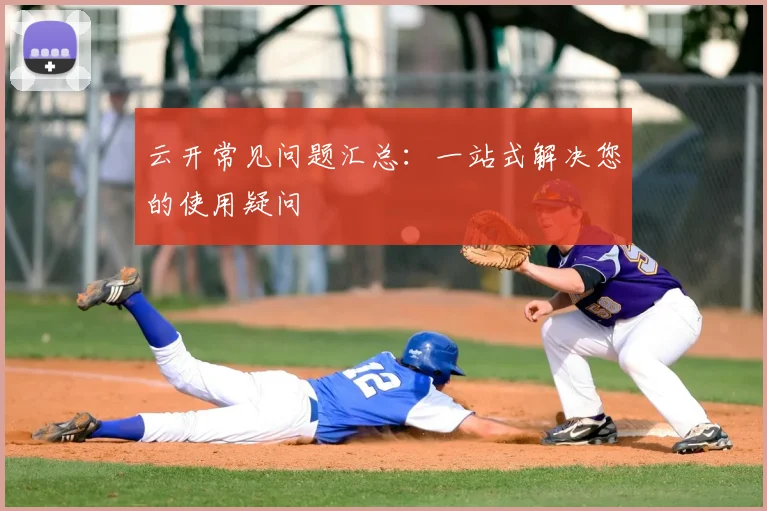 云开常见问题汇总：一站式解决您的使用疑问