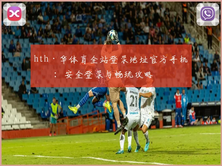 hth·华体育全站登录地址官方手机版：安全登录与畅玩攻略