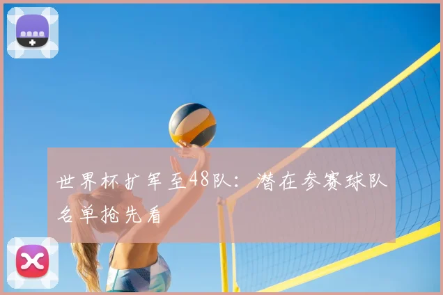 世界杯扩军至48队：潜在参赛球队名单抢先看
