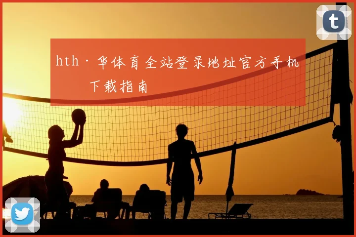 hth·华体育全站登录地址官方手机版下载指南
