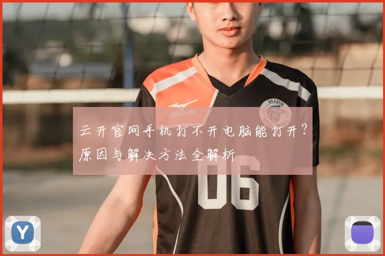 云开官网手机打不开电脑能打开？原因与解决方法全解析