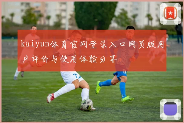 kaiyun体育官网登录入口网页版用户评价与使用体验分享