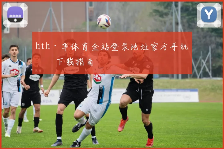 hth·华体育全站登录地址官方手机版下载指南