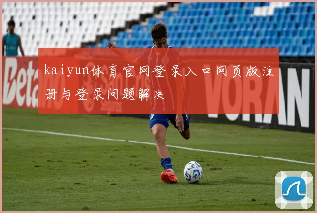 kaiyun体育官网登录入口网页版注册与登录问题解决