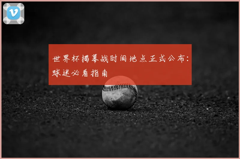 世界杯揭幕战时间地点正式公布：球迷必看指南