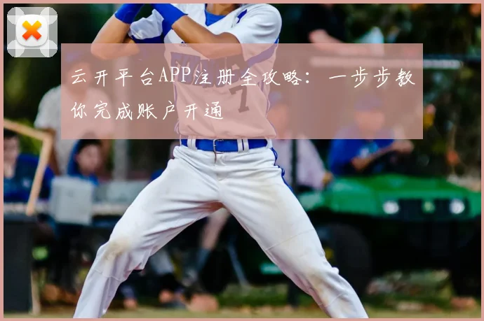 云开平台APP注册全攻略：一步步教你完成账户开通