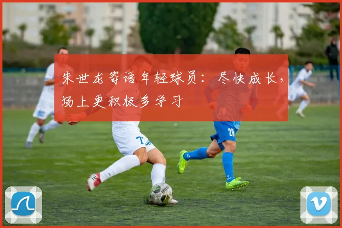 朱世龙寄语年轻球员：尽快成长，场上更积极多学习