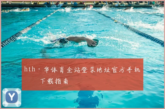 hth·华体育全站登录地址官方手机版下载指南