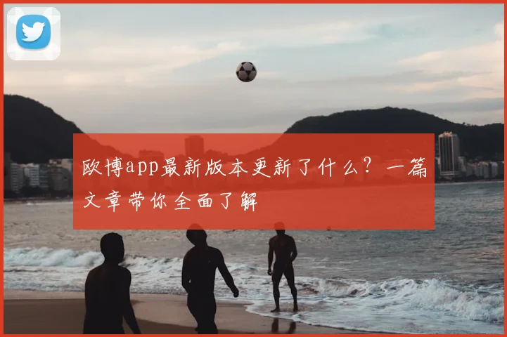 欧博app最新版本更新了什么？一篇文章带你全面了解