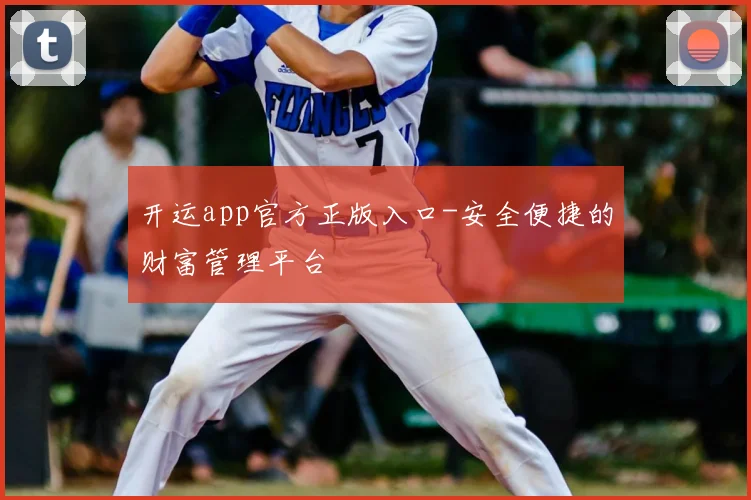 开运app官方正版入口-安全便捷的财富管理平台