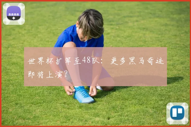 世界杯扩军至48队：更多黑马奇迹即将上演？
