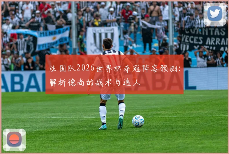 法国队2026世界杯夺冠阵容预测：解析德尚的战术与选人