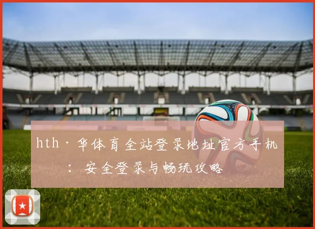 hth·华体育全站登录地址官方手机版：安全登录与畅玩攻略